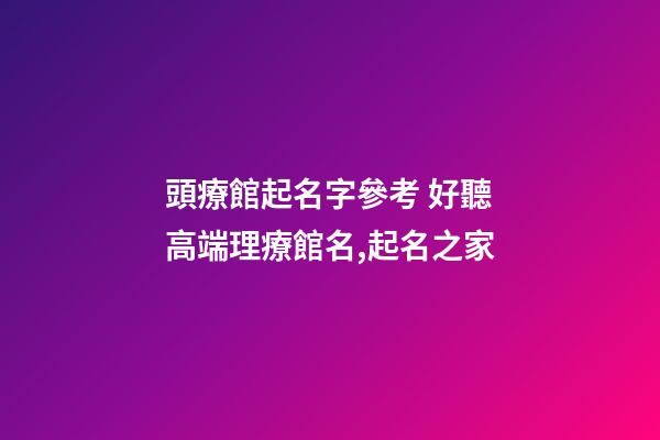 頭療館起名字參考 好聽高端理療館名,起名之家-第1張-店鋪起名-玄機(jī)派